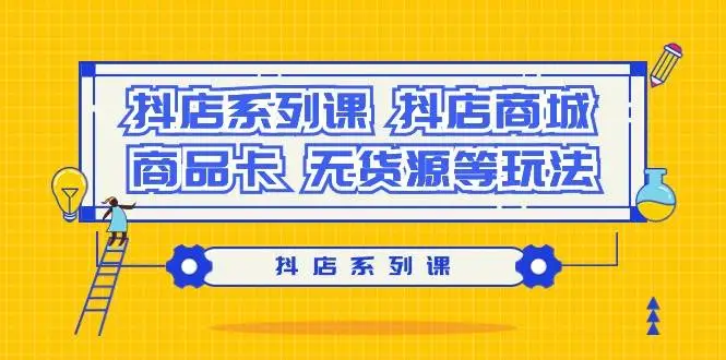 抖店系列课,抖店商城、商品卡、无货源等玩法