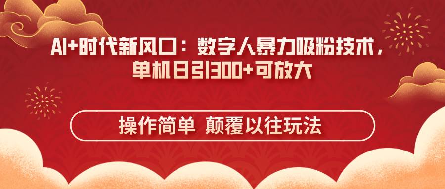(14304期)AI+时代新风口:数字人暴力吸粉技术,单机日引300+可放大 操作简单 颠…